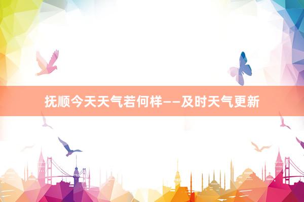 抚顺今天天气若何样——及时天气更新