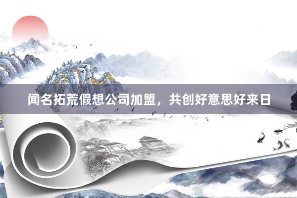 闻名拓荒假想公司加盟，共创好意思好来日