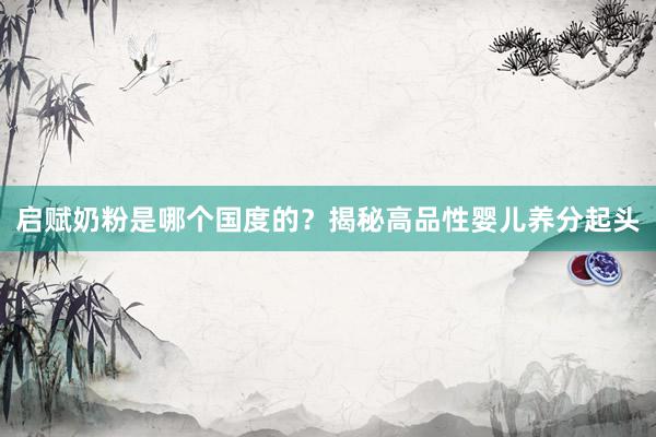 启赋奶粉是哪个国度的？揭秘高品性婴儿养分起头