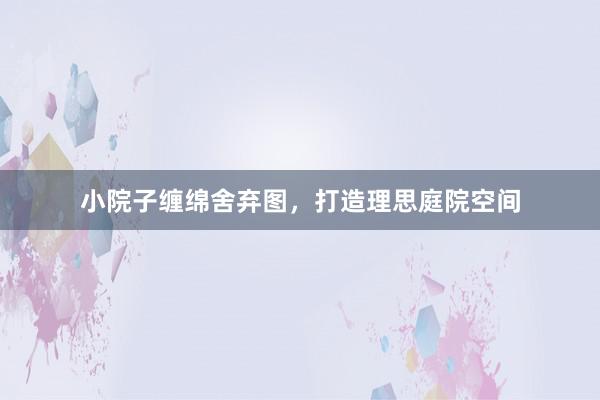 小院子缠绵舍弃图，打造理思庭院空间