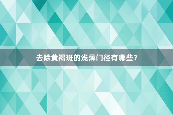 去除黄褐斑的浅薄门径有哪些？